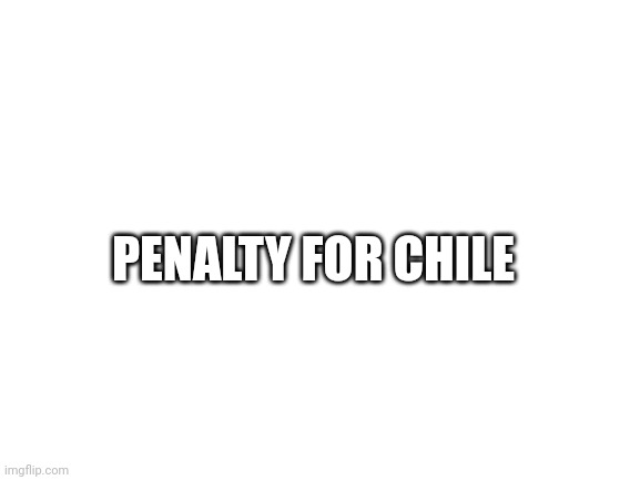 Blank White Template | PENALTY FOR CHILE | image tagged in blank white template | made w/ Imgflip meme maker