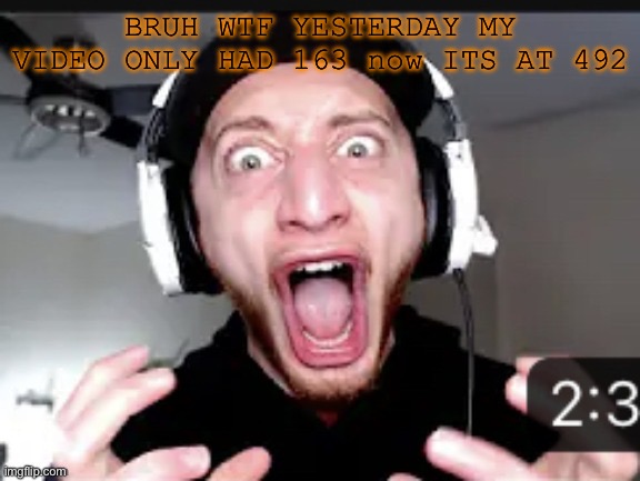 My honest reaction | BRUH WTF YESTERDAY MY VIDEO ONLY HAD 163 now ITS AT 492 | image tagged in my honest reaction | made w/ Imgflip meme maker