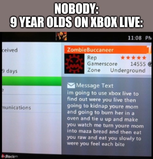 NOBODY:
9 YEAR OLDS ON XBOX LIVE: | image tagged in xbox live | made w/ Imgflip meme maker