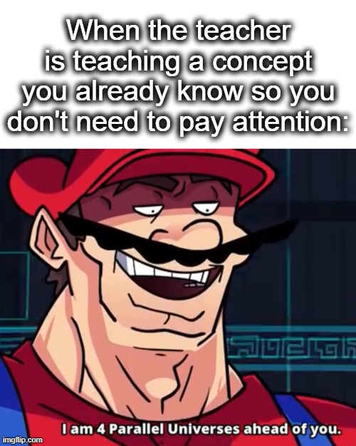 Looks like I can go on imgflip lol | When the teacher is teaching a concept you already know so you don't need to pay attention: | image tagged in i am 4 parallel universes ahead of you,universe,four,mario,mario i am four parallel universes ahead of you,parallel universe | made w/ Imgflip meme maker