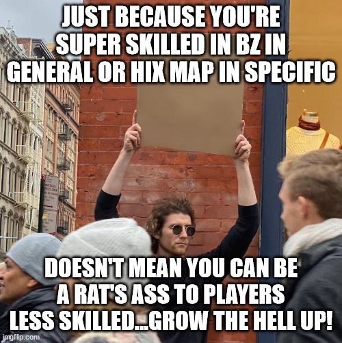 JUST BECAUSE YOU'RE SUPER SKILLED IN BZ IN GENERAL OR HIX MAP IN SPECIFIC; DOESN'T MEAN YOU CAN BE A RAT'S ASS TO PLAYERS LESS SKILLED...GROW THE HELL UP! | image tagged in guy holding cardboard sign | made w/ Imgflip meme maker