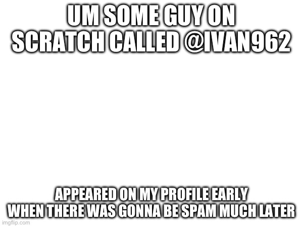 btw ivan962 is a v1ct1m alt | UM SOME GUY ON SCRATCH CALLED @IVAN962; APPEARED ON MY PROFILE EARLY WHEN THERE WAS GONNA BE SPAM MUCH LATER | image tagged in arg | made w/ Imgflip meme maker