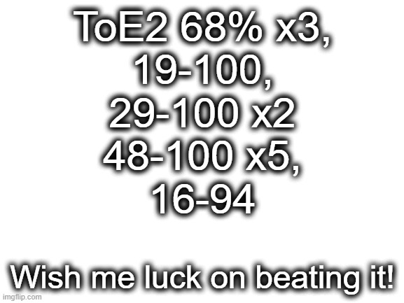 ToE2 is such a good level I love it :) | ToE2 68% x3,
19-100,
29-100 x2
48-100 x5,
16-94; Wish me luck on beating it! | image tagged in blank white template | made w/ Imgflip meme maker