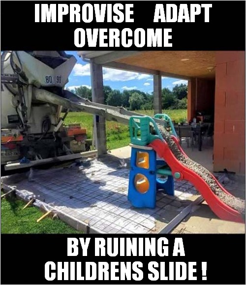 Cement Chute Won't Reach ? | IMPROVISE     ADAPT
OVERCOME; BY RUINING A
CHILDRENS SLIDE ! | image tagged in cement,chute,slide,ruined | made w/ Imgflip meme maker