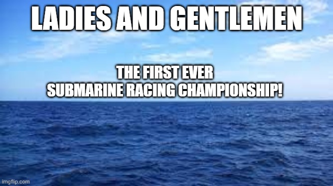 OH MY GOD THIS IS SO EXHILARATING, THIS SO INTENSE | LADIES AND GENTLEMEN; THE FIRST EVER SUBMARINE RACING CHAMPIONSHIP! | image tagged in sarcasm,why are you reading this | made w/ Imgflip meme maker