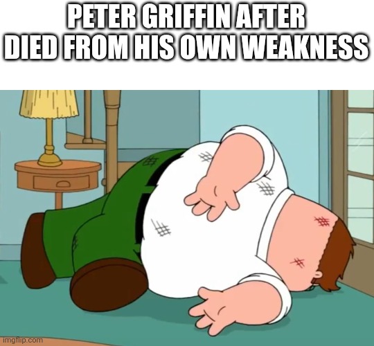 Death pose | PETER GRIFFIN AFTER DIED FROM HIS OWN WEAKNESS | image tagged in family guy,memes | made w/ Imgflip meme maker