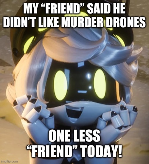 Happy N | MY “FRIEND” SAID HE DIDN’T LIKE MURDER DRONES; ONE LESS “FRIEND” TODAY! | image tagged in happy n,murder drones,no friends | made w/ Imgflip meme maker
