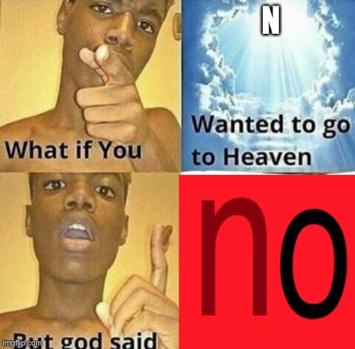 What if you wanted to go to Heaven | N | image tagged in what if you wanted to go to heaven | made w/ Imgflip meme maker