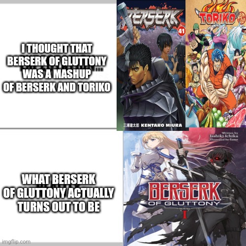 Expectation vs Reality | I THOUGHT THAT BERSERK OF GLUTTONY WAS A MASHUP OF BERSERK AND TORIKO; WHAT BERSERK OF GLUTTONY ACTUALLY TURNS OUT TO BE | image tagged in expectation vs reality,berserk,mistake | made w/ Imgflip meme maker