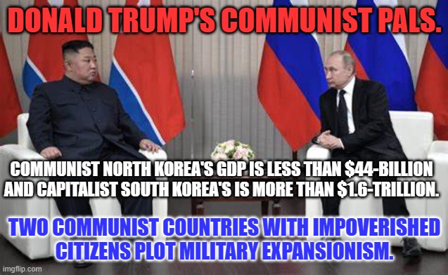 T#rd-Birds of a Feather. | DONALD TRUMP'S COMMUNIST PALS. COMMUNIST NORTH KOREA'S GDP IS LESS THAN $44-BILLION AND CAPITALIST SOUTH KOREA'S IS MORE THAN $1.6-TRILLION. TWO COMMUNIST COUNTRIES WITH IMPOVERISHED CITIZENS PLOT MILITARY EXPANSIONISM. | image tagged in politics | made w/ Imgflip meme maker