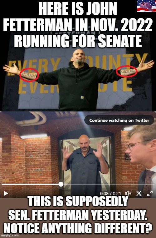 Is this a body double? | HERE IS JOHN FETTERMAN IN NOV. 2022 RUNNING FOR SENATE; THIS IS SUPPOSEDLY SEN. FETTERMAN YESTERDAY. NOTICE ANYTHING DIFFERENT? | made w/ Imgflip meme maker