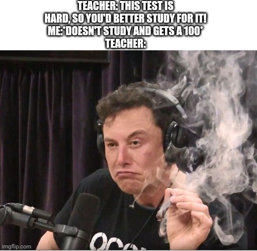 You liar! | TEACHER: THIS TEST IS HARD, SO YOU'D BETTER STUDY FOR IT!
ME:*DOESN'T STUDY AND GETS A 100*
TEACHER: | image tagged in blank white template,elon musk smoking a joint | made w/ Imgflip meme maker