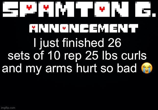 Spamton announcement temp | I just finished 26 sets of 10 rep 25 lbs curls and my arms hurt so bad 😭 | image tagged in spamton announcement temp | made w/ Imgflip meme maker