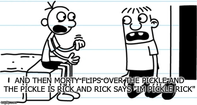 Im so sorry | AND THEN MORTY FLIPS OVER THE PICKLE AND THE PICKLE IS RICK AND RICK SAYS "IM PICKLE RICK" | image tagged in greg explains to rowley | made w/ Imgflip meme maker