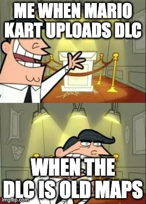 This Is Where I'd Put My Trophy If I Had One | ME WHEN MARIO KART UPLOADS DLC; WHEN THE DLC IS OLD MAPS | image tagged in memes,this is where i'd put my trophy if i had one | made w/ Imgflip meme maker