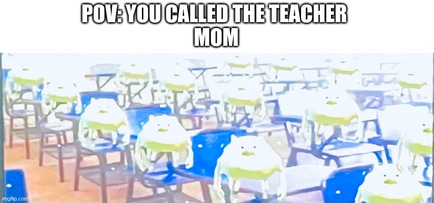 Top tier embarrassment | POV: YOU CALLED THE TEACHER 
MOM | image tagged in mike wazowski,memes | made w/ Imgflip meme maker