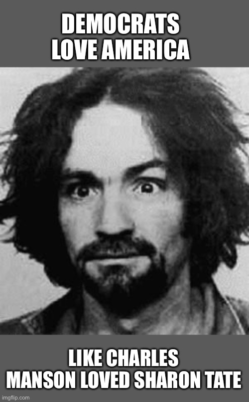 charles manson | DEMOCRATS LOVE AMERICA LIKE CHARLES MANSON LOVED SHARON TATE | image tagged in charles manson | made w/ Imgflip meme maker