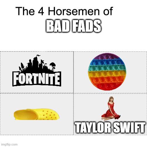 Why do people even like these things? These are overrated. | BAD FADS; TAYLOR SWIFT | image tagged in four horsemen | made w/ Imgflip meme maker
