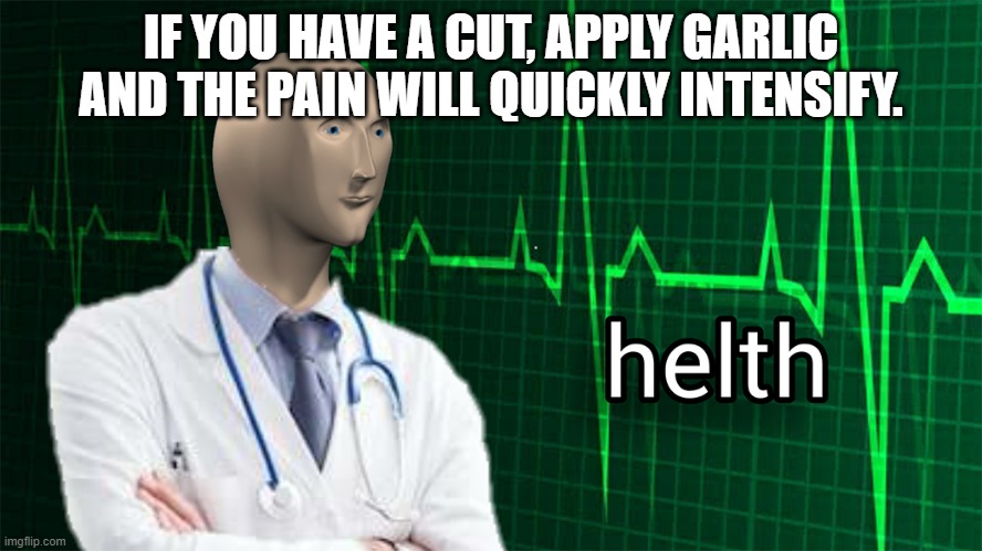 Medical advise | IF YOU HAVE A CUT, APPLY GARLIC AND THE PAIN WILL QUICKLY INTENSIFY. | image tagged in helth | made w/ Imgflip meme maker