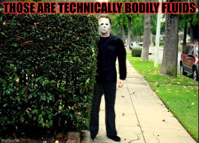 Michael Myers Bush Stalking | THOSE ARE TECHNICALLY BODILY FLUIDS | image tagged in michael myers bush stalking | made w/ Imgflip meme maker