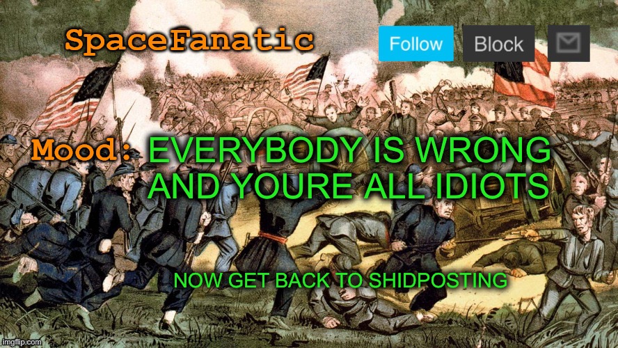 SpaceFanatic’s Civil War Announcement Template | EVERYBODY IS WRONG AND YOURE ALL IDIOTS; NOW GET BACK TO SHIDPOSTING | image tagged in spacefanatic s civil war announcement template | made w/ Imgflip meme maker