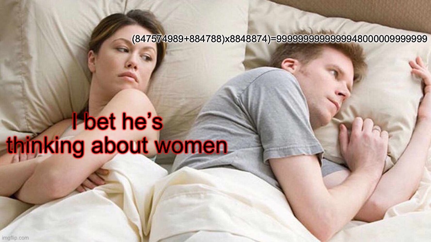 Men be like | (847574989+884788)x8848874)=9999999999999948000009999999; I bet he’s thinking about women | image tagged in funny meme | made w/ Imgflip meme maker