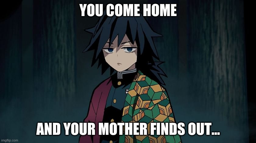 YOU COME HOME; AND YOUR MOTHER FINDS OUT... | image tagged in your mother,you come home,school,giyuu,demon slayer | made w/ Imgflip meme maker