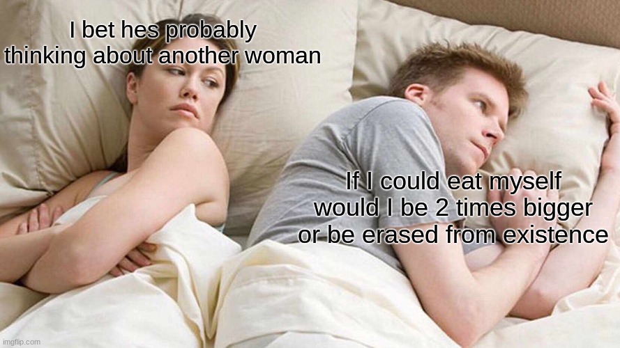 I Bet He's Thinking About Other Women Meme | I bet hes probably thinking about another woman; If I could eat myself would I be 2 times bigger or be erased from existence | image tagged in memes,i bet he's thinking about other women | made w/ Imgflip meme maker