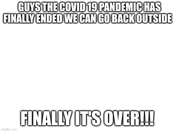 IT"S ALL OVER FINALLY!! | GUYS THE COVID 19 PANDEMIC HAS FINALLY ENDED WE CAN GO BACK OUTSIDE; FINALLY IT'S OVER!!! | image tagged in covid-19,aaaaand its gone | made w/ Imgflip meme maker