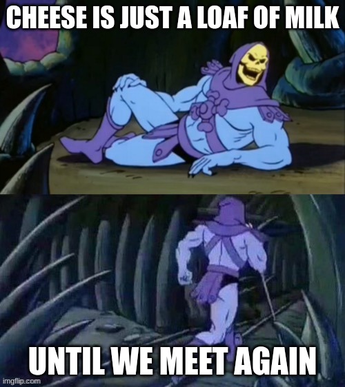 Skeletor disturbing facts | CHEESE IS JUST A LOAF OF MILK; UNTIL WE MEET AGAIN | image tagged in skeletor disturbing facts | made w/ Imgflip meme maker