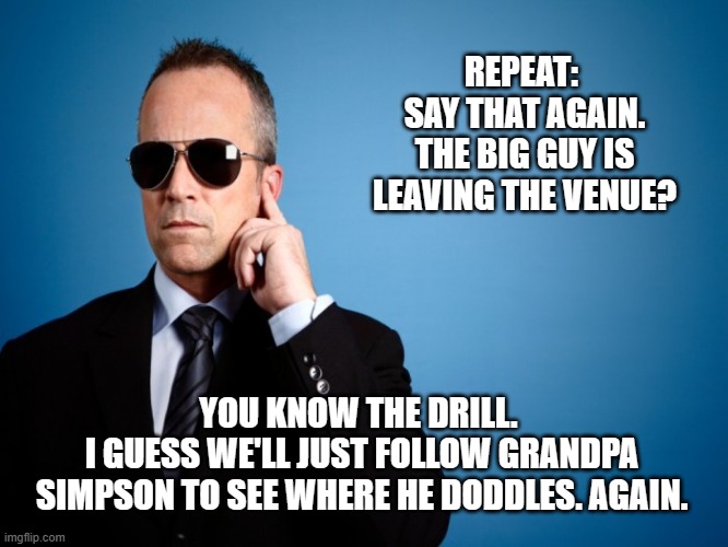 Must be fun to be Biden's Secret Service Agents. | REPEAT: 
SAY THAT AGAIN. THE BIG GUY IS LEAVING THE VENUE? YOU KNOW THE DRILL. 
I GUESS WE'LL JUST FOLLOW GRANDPA SIMPSON TO SEE WHERE HE DODDLES. AGAIN. | image tagged in democrats,liberals,woke,leftists,joe biden,secret service | made w/ Imgflip meme maker
