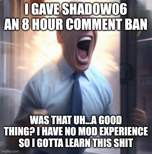 Biden Lets Go | I GAVE SHADOW06 AN 8 HOUR COMMENT BAN; WAS THAT UH...A GOOD THING? I HAVE NO MOD EXPERIENCE SO I GOTTA LEARN THIS SHIT | image tagged in biden lets go | made w/ Imgflip meme maker