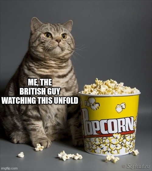 Cat eating popcorn | ME, THE BRITISH GUY WATCHING THIS UNFOLD | image tagged in cat eating popcorn | made w/ Imgflip meme maker