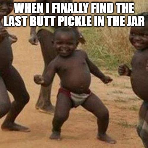 Third World Success Kid | WHEN I FINALLY FIND THE LAST BUTT PICKLE IN THE JAR | image tagged in memes,third world success kid | made w/ Imgflip meme maker