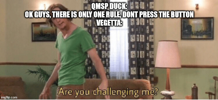 i swear im not a simp. i swear im not a simp. i swear im not a simp. i swear im not a simp. i swear im not a simp. i swear im no | QMSP DUCK:
OK GUYS, THERE IS ONLY ONE RULE, DONT PRESS THE BUTTON
VEGETTA: | image tagged in are you challenging me,minecraft,streamer | made w/ Imgflip meme maker