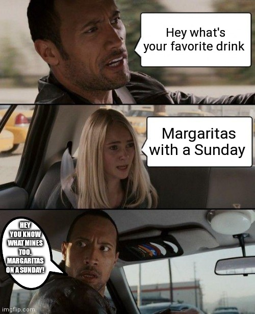 Do people like margaritas with Sundays now | Hey what's your favorite drink; Margaritas with a Sunday; HEY YOU KNOW WHAT MINES TOO. MARGARITAS ON A SUNDAY! | image tagged in memes,the rock driving,funny memes,margaritas,margaritas with sundays,ice cream sundaes | made w/ Imgflip meme maker