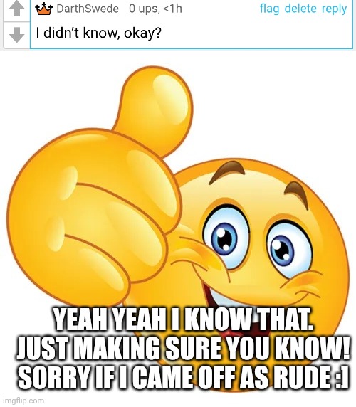 YEAH YEAH I KNOW THAT. JUST MAKING SURE YOU KNOW! SORRY IF I CAME OFF AS RUDE :] | image tagged in thumbs up bitches | made w/ Imgflip meme maker