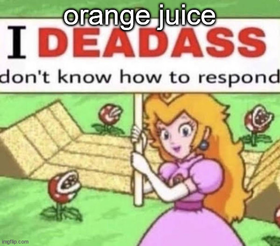 i deadass dont know how to respond | orange juice | image tagged in i deadass dont know how to respond | made w/ Imgflip meme maker