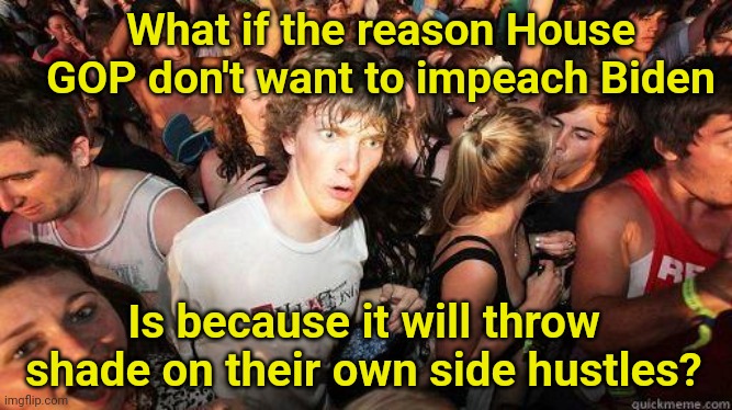 And then suddenly I realized... | What if the reason House GOP don't want to impeach Biden; Is because it will throw shade on their own side hustles? | image tagged in impeachment,gop,corruption | made w/ Imgflip meme maker