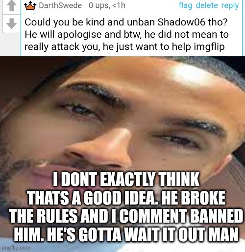 Edit: I understand you have good intentions and I apologize. But uhh...still. | I DONT EXACTLY THINK THATS A GOOD IDEA. HE BROKE THE RULES AND I COMMENT BANNED HIM. HE'S GOTTA WAIT IT OUT MAN | image tagged in lightskin stare | made w/ Imgflip meme maker