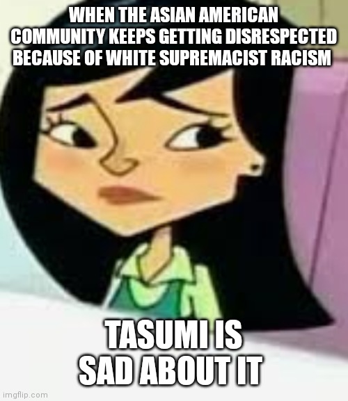 Tasumi is sad about it | WHEN THE ASIAN AMERICAN COMMUNITY KEEPS GETTING DISRESPECTED BECAUSE OF WHITE SUPREMACIST RACISM; TASUMI IS SAD ABOUT IT | image tagged in tasumi,tasumi from replacements,replacements,disney cartoon girl,disney cartoon,tasumi memes | made w/ Imgflip meme maker