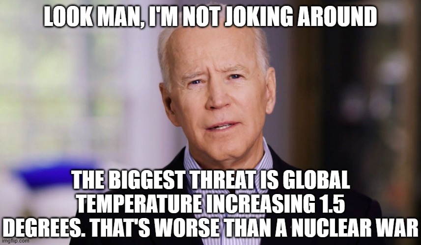 Joe Biden 2020 | LOOK MAN, I'M NOT JOKING AROUND; THE BIGGEST THREAT IS GLOBAL TEMPERATURE INCREASING 1.5 DEGREES. THAT'S WORSE THAN A NUCLEAR WAR | image tagged in joe biden 2020 | made w/ Imgflip meme maker