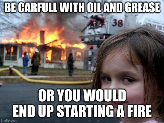 Disaster Girl | BE CARFULL WITH OIL AND GREASE; OR YOU WOULD END UP STARTING A FIRE | image tagged in memes,disaster girl | made w/ Imgflip meme maker