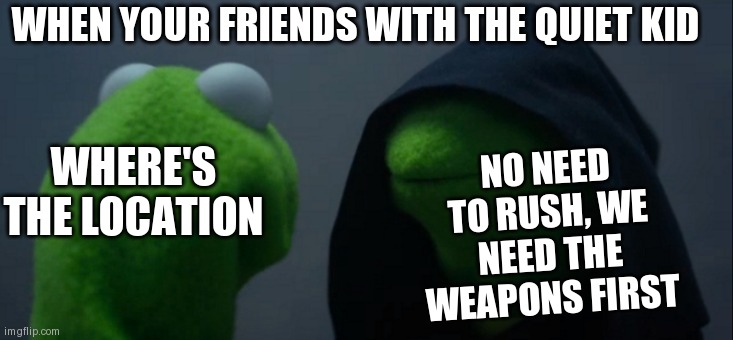 Evil Kermit | WHEN YOUR FRIENDS WITH THE QUIET KID; NO NEED TO RUSH, WE NEED THE WEAPONS FIRST; WHERE'S THE LOCATION | image tagged in memes,evil kermit | made w/ Imgflip meme maker