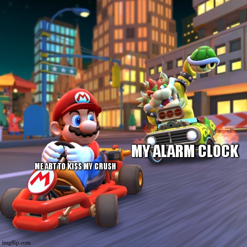 Does anyone relate ? | MY ALARM CLOCK; ME ABT TO KISS MY CRUSH | image tagged in mario kart,relatable,true story,alarm clock,crush,love story | made w/ Imgflip meme maker
