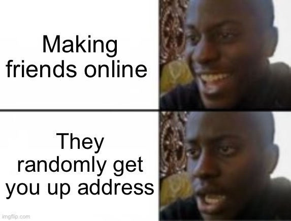 Happy sad | Making friends online; They randomly get you up address | image tagged in happy sad | made w/ Imgflip meme maker