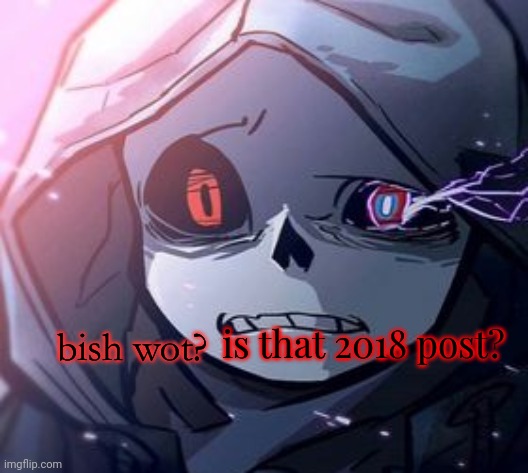 Dust Sans Bish Wot | is that 2018 post? | image tagged in dust sans bish wot | made w/ Imgflip meme maker