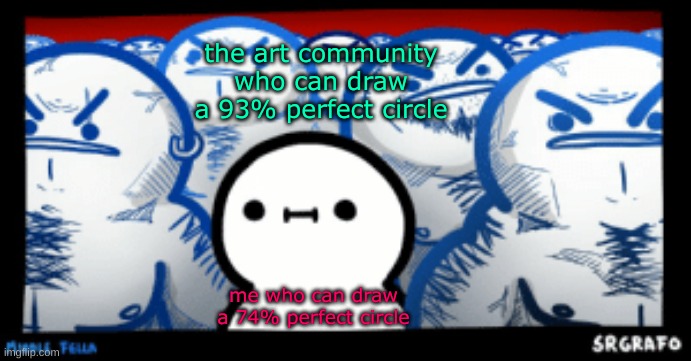 thx for making me so well known guys <3 ive been having a tough time on pixilart. Honestly the past year has been the best. thx | the art community who can draw a 93% perfect circle; me who can draw a 74% perfect circle | image tagged in middle fella srgrafo | made w/ Imgflip meme maker