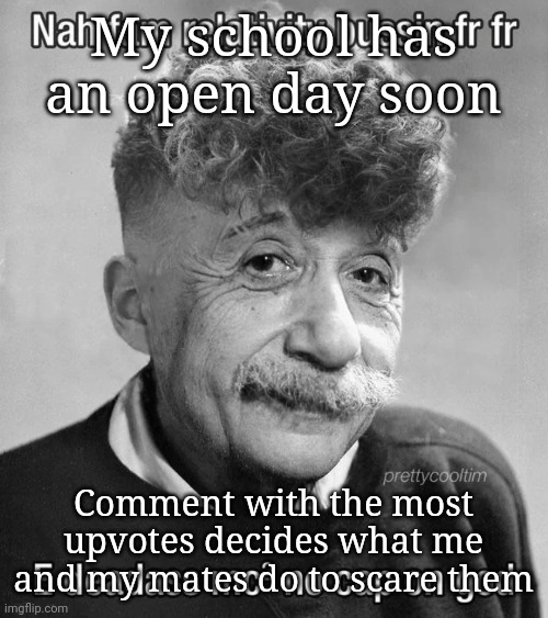 Modern Albert Einstein | My school has an open day soon; Comment with the most upvotes decides what me and my mates do to scare them | image tagged in modern albert einstein | made w/ Imgflip meme maker