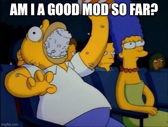 Paranoia momen | AM I A GOOD MOD SO FAR? | image tagged in homer simpson eating popcorn | made w/ Imgflip meme maker